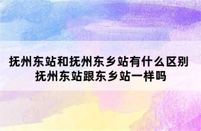 抚州东站和抚州东乡站有什么区别 抚州东站跟东乡站一样吗